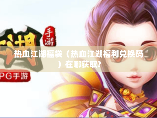 热血江湖福袋（热血江湖福利兑换码）在哪获取?