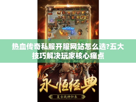 热血传奇私服开服网站怎么选?五大技巧解决玩家核心痛点 热血传奇私服开服网站怎么选?五大技巧解决玩家核心痛点