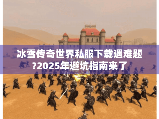 冰雪传奇世界私服下载遇难题?2025年避坑指南来了