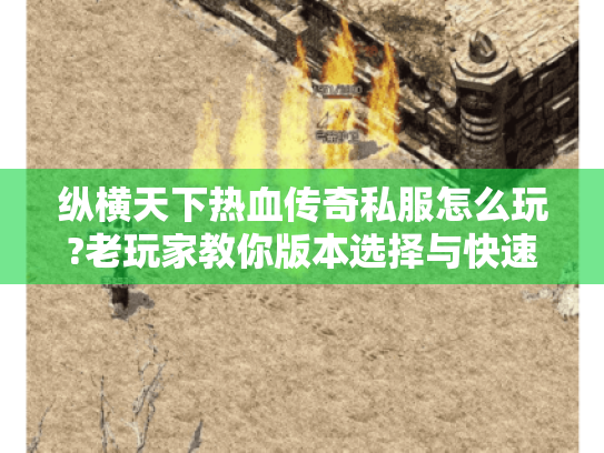 纵横天下热血传奇私服怎么玩?老玩家教你版本选择与快速升级 纵横天下热血传奇私服怎么玩?老玩家教你版本选择与快速升级