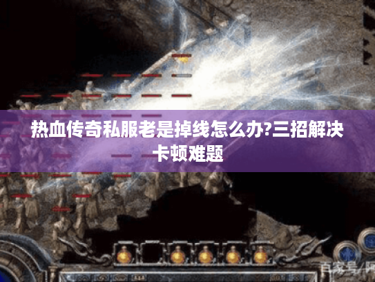 热血传奇私服老是掉线怎么办?三招解决卡顿难题 热血传奇私服老是掉线怎么办?三招解决卡顿难题