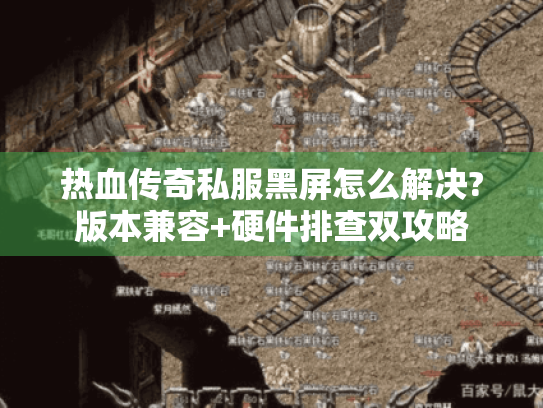 热血传奇私服黑屏怎么解决?版本兼容+硬件排查双攻略