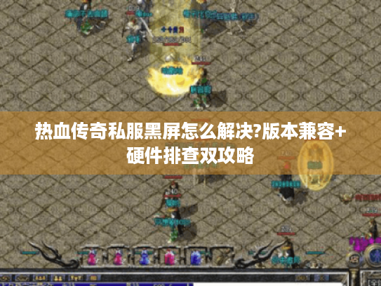 热血传奇私服黑屏怎么解决?版本兼容+硬件排查双攻略