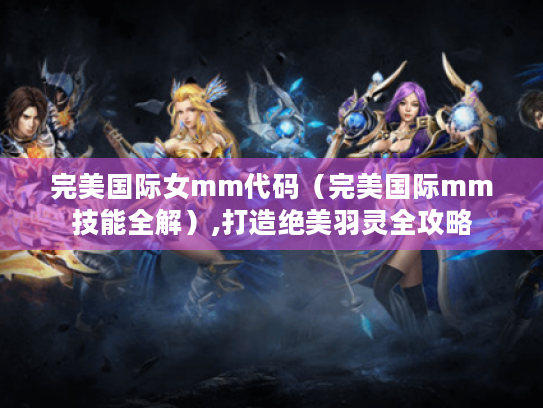 完美国际女mm代码(完美国际mm技能全解),打造绝美羽灵全攻略 完美国际女mm代码(完美国际mm技能全解),打造绝美羽灵全攻略