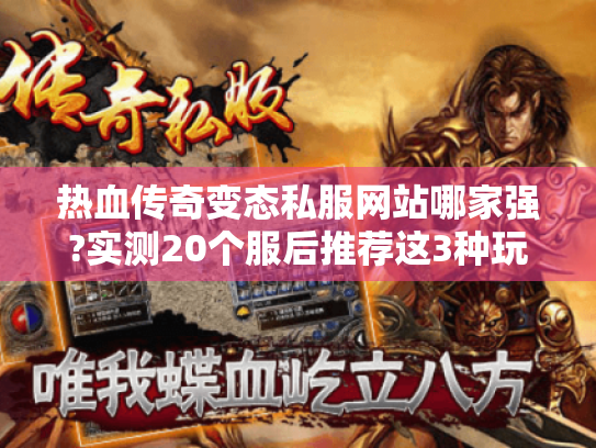 热血传奇变态私服网站哪家强?实测20个服后推荐这3种玩法 热血传奇变态私服网站哪家强?实测20个服后推荐这3种玩法
