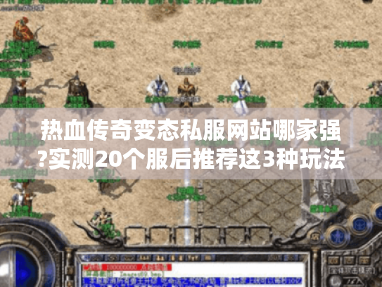 热血传奇变态私服网站哪家强?实测20个服后推荐这3种玩法 热血传奇变态私服网站哪家强?实测20个服后推荐这3种玩法
