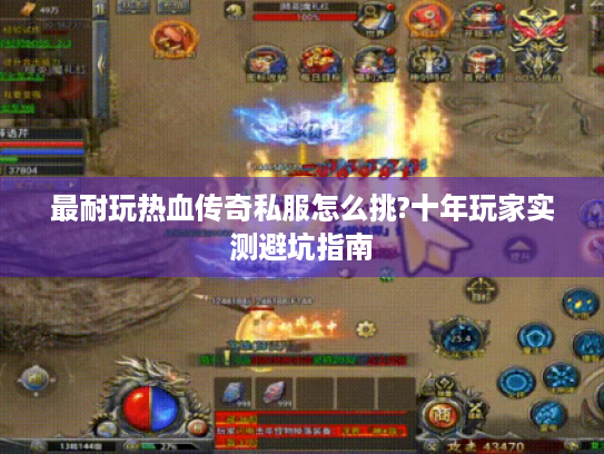 最耐玩热血传奇私服怎么挑?十年玩家实测避坑指南 最耐玩热血传奇私服怎么挑?十年玩家实测避坑指南