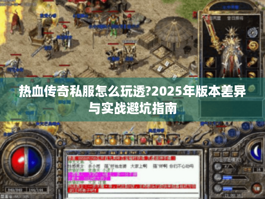 热血传奇私服怎么玩透?2025年版本差异与实战避坑指南