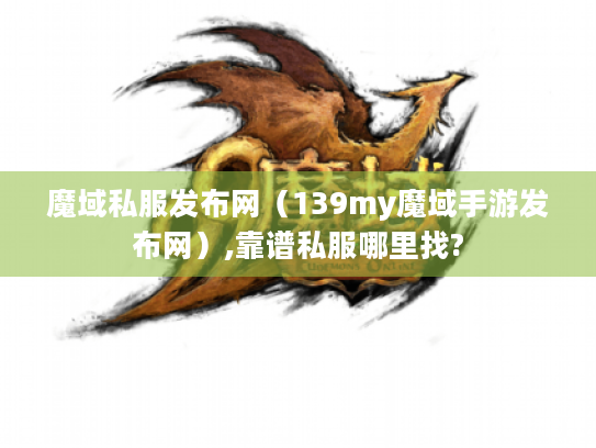 魔域私服发布网(139my魔域手游发布网),靠谱私服哪里找? 魔域私服发布网(139my魔域手游发布网),靠谱私服哪里找?