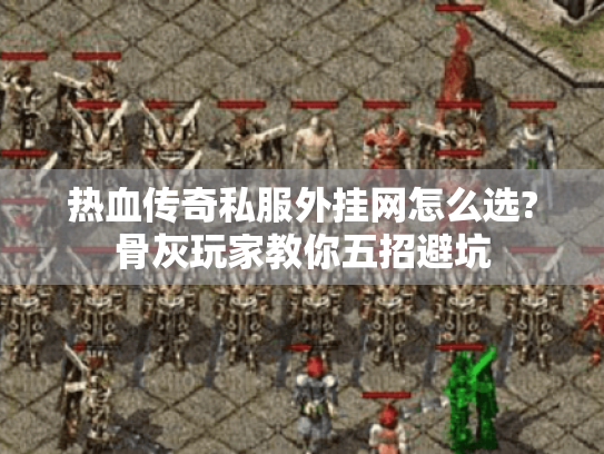 热血传奇私服外挂网怎么选?骨灰玩家教你五招避坑