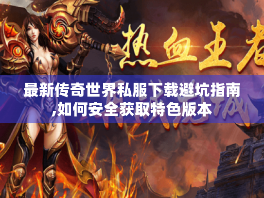 最新传奇世界私服下载避坑指南,如何安全获取特色版本 最新传奇世界私服下载避坑指南,如何安全获取特色版本