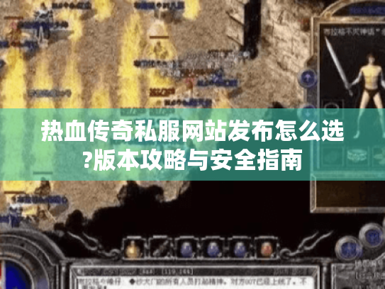 热血传奇私服网站发布怎么选?版本攻略与安全指南