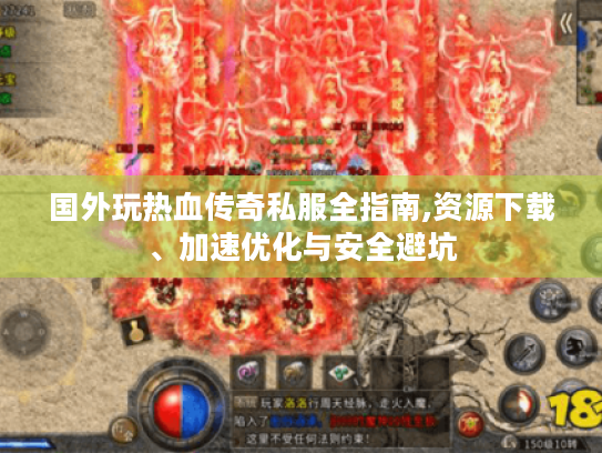 国外玩热血传奇私服全指南,资源下载、加速优化与安全避坑