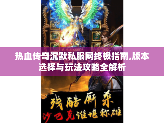 热血传奇沉默私服网终极指南,版本选择与玩法攻略全解析 热血传奇沉默私服网终极指南,版本选择与玩法攻略全解析