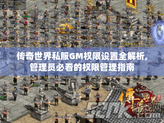 传奇世界私服GM权限设置全解析,管理员必看的权限管理指南 传奇世界私服GM权限设置全解析,管理员必看的权限管理指南