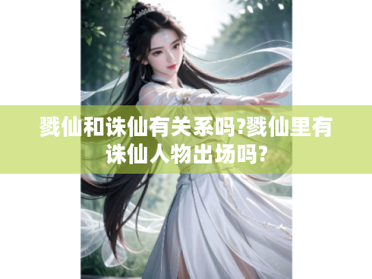 戮仙和诛仙有关系吗?戮仙里有诛仙人物出场吗? 戮仙和诛仙有关系吗?戮仙里有诛仙人物出场吗?