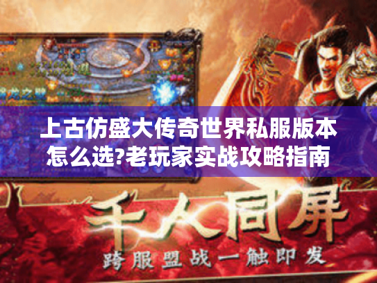 上古仿盛大传奇世界私服版本怎么选?老玩家实战攻略指南 上古仿盛大传奇世界私服版本怎么选?老玩家实战攻略指南