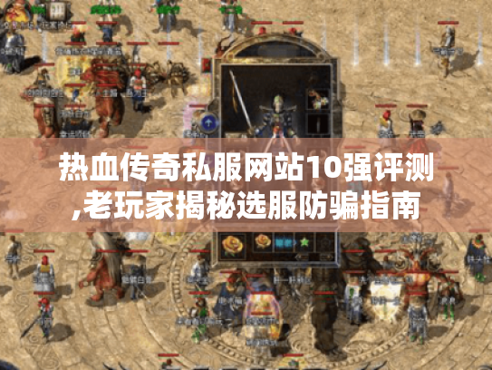 热血传奇私服网站10强评测,老玩家揭秘选服防骗指南 热血传奇私服网站10强评测,老玩家揭秘选服防骗指南