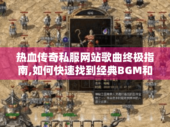 热血传奇私服网站歌曲终极指南,如何快速找到经典BGM和玩法秘籍 热血传奇私服网站歌曲终极指南,如何快速找到经典BGM和玩法秘籍