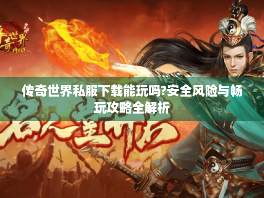 传奇世界私服下载能玩吗?安全风险与畅玩攻略全解析 传奇世界私服下载能玩吗?安全风险与畅玩攻略全解析