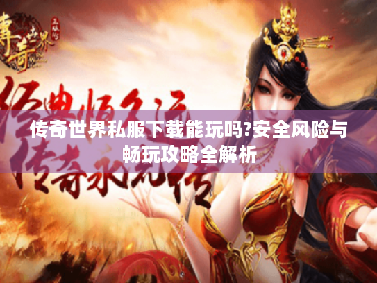 传奇世界私服下载能玩吗?安全风险与畅玩攻略全解析 传奇世界私服下载能玩吗?安全风险与畅玩攻略全解析