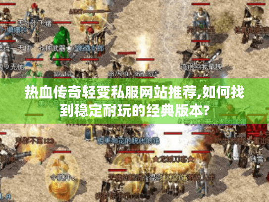 热血传奇轻变私服网站推荐,如何找到稳定耐玩的经典版本? 热血传奇轻变私服网站推荐,如何找到稳定耐玩的经典版本?