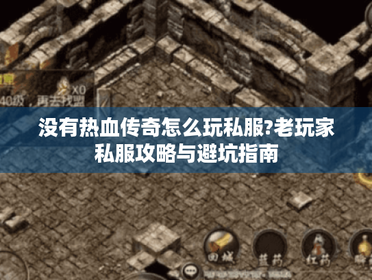没有热血传奇怎么玩私服?老玩家私服攻略与避坑指南 没有热血传奇怎么玩私服?老玩家私服攻略与避坑指南