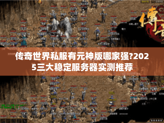 传奇世界私服有元神版哪家强?2025三大稳定服务器实测推荐 传奇世界私服有元神版哪家强?2025三大稳定服务器实测推荐