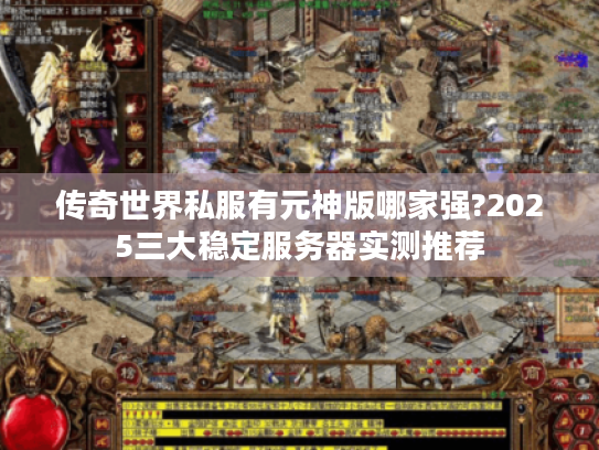 传奇世界私服有元神版哪家强?2025三大稳定服务器实测推荐 传奇世界私服有元神版哪家强?2025三大稳定服务器实测推荐