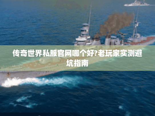 传奇世界私服官网哪个好?老玩家实测避坑指南
