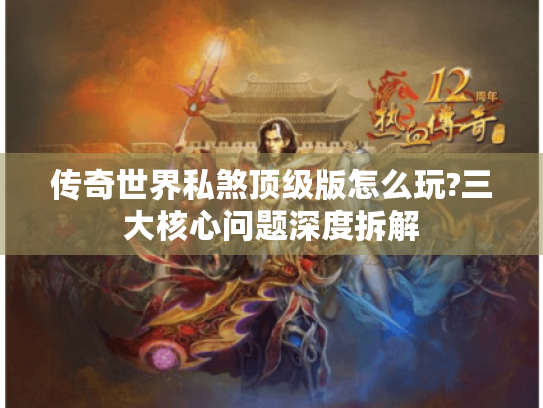 传奇世界私煞顶级版怎么玩?三大核心问题深度拆解 传奇世界私煞顶级版怎么玩?三大核心问题深度拆解