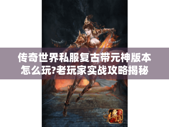 传奇世界私服复古带元神版本怎么玩?老玩家实战攻略揭秘 传奇世界私服复古带元神版本怎么玩?老玩家实战攻略揭秘