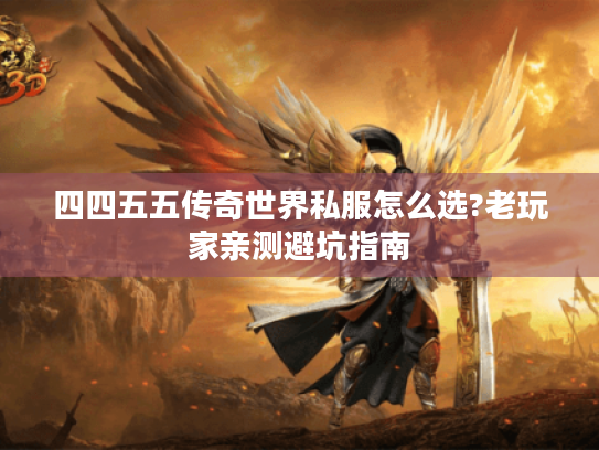 四四五五传奇世界私服怎么选?老玩家亲测避坑指南