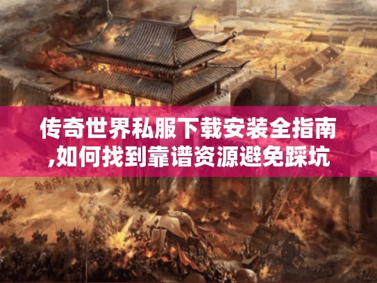 传奇世界私服下载安装全指南,如何找到靠谱资源避免踩坑 传奇世界私服下载安装全指南,如何找到靠谱资源避免踩坑