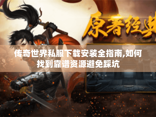 传奇世界私服下载安装全指南,如何找到靠谱资源避免踩坑 传奇世界私服下载安装全指南,如何找到靠谱资源避免踩坑