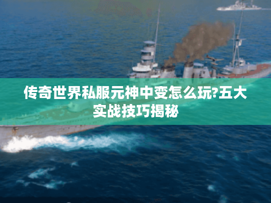 传奇世界私服元神中变怎么玩?五大实战技巧揭秘 传奇世界私服元神中变怎么玩?五大实战技巧揭秘