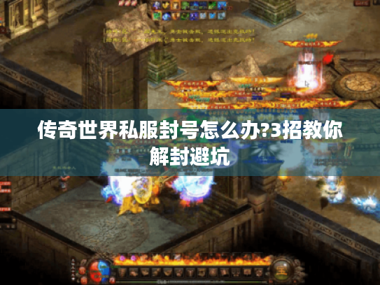 传奇世界私服封号怎么办?3招教你解封避坑 传奇世界私服封号怎么办?3招教你解封避坑