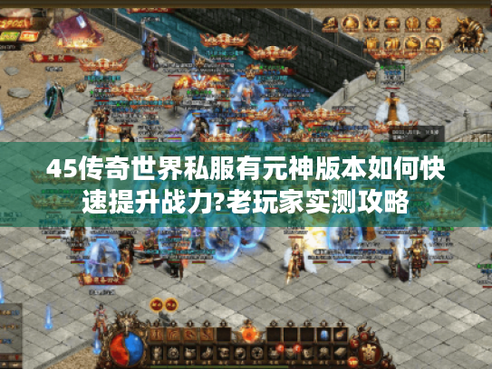 45传奇世界私服有元神版本如何快速提升战力?老玩家实测攻略 45传奇世界私服有元神版本如何快速提升战力?老玩家实测攻略