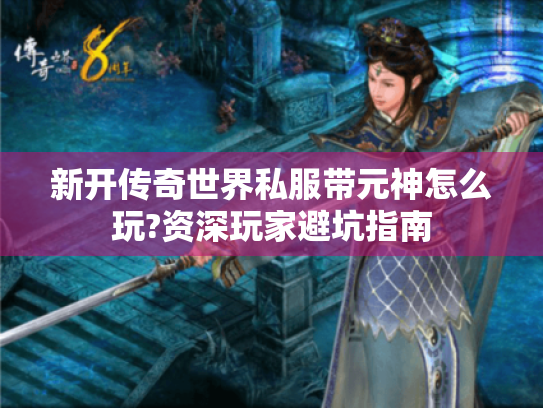 新开传奇世界私服带元神怎么玩?资深玩家避坑指南 新开传奇世界私服带元神怎么玩?资深玩家避坑指南