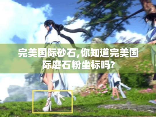 完美国际砂石,你知道完美国际磨石粉坐标吗? 完美国际砂石,你知道完美国际磨石粉坐标吗?