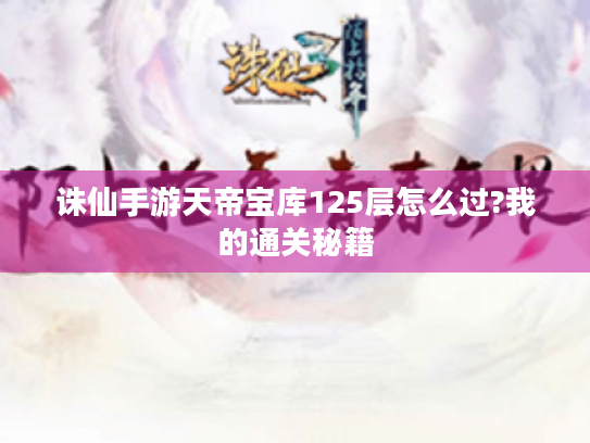 诛仙手游天帝宝库125层怎么过?我的通关秘籍