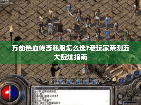 万劫热血传奇私服怎么选?老玩家亲测五大避坑指南 万劫热血传奇私服怎么选?老玩家亲测五大避坑指南