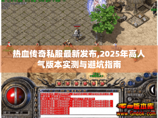 热血传奇私服最新发布,2025年高人气版本实测与避坑指南 热血传奇私服最新发布,2025年高人气版本实测与避坑指南
