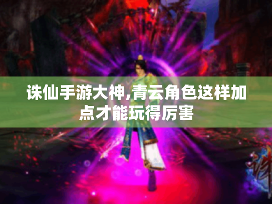诛仙手游大神,青云角色这样加点才能玩得厉害 诛仙手游大神,青云角色这样加点才能玩得厉害