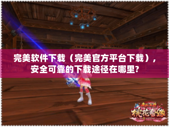 完美软件下载(完美官方平台下载),安全可靠的下载途径在哪里? 完美软件下载(完美官方平台下载),安全可靠的下载途径在哪里?