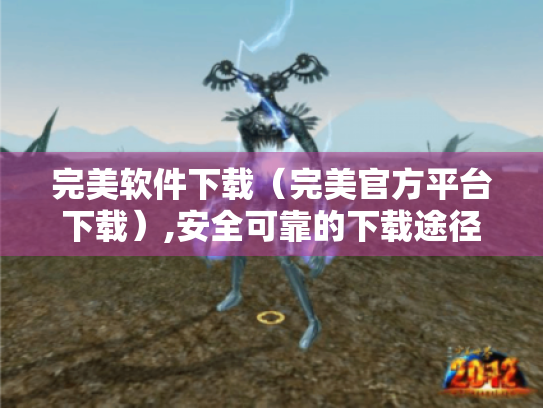 完美软件下载(完美官方平台下载),安全可靠的下载途径在哪里? 完美软件下载(完美官方平台下载),安全可靠的下载途径在哪里?