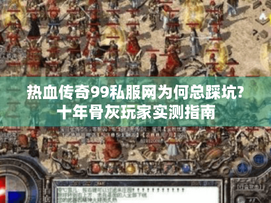 热血传奇99私服网为何总踩坑?十年骨灰玩家实测指南 热血传奇99私服网为何总踩坑?十年骨灰玩家实测指南