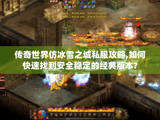 传奇世界仿冰雪之城私服攻略,如何快速找到安全稳定的经典版本?