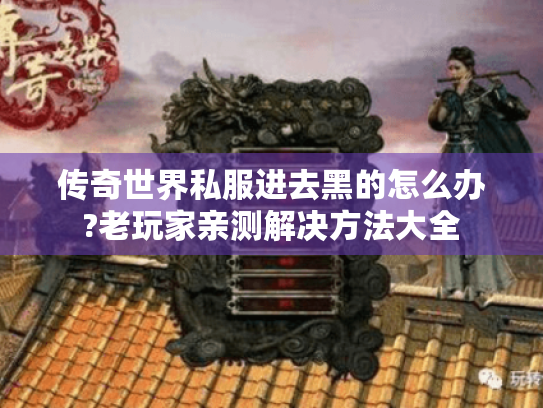 传奇世界私服进去黑的怎么办?老玩家亲测解决方法大全 传奇世界私服进去黑的怎么办?老玩家亲测解决方法大全
