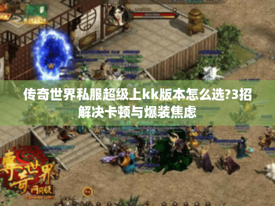 传奇世界私服超级上kk版本怎么选?3招解决卡顿与爆装焦虑